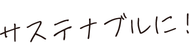 サステナブルに！